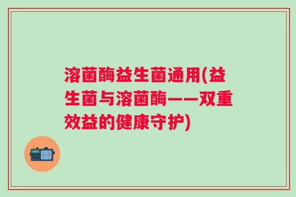 溶菌酶益生菌通用(益生菌与溶菌酶——双重效益的健康守护)