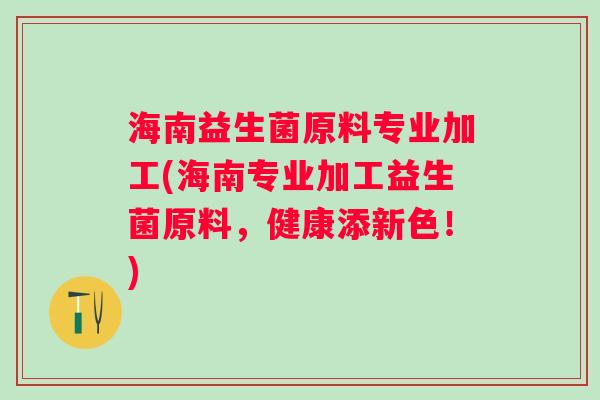 海南益生菌原料专业加工(海南专业加工益生菌原料，健康添新色！)