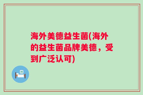 海外美德益生菌(海外的益生菌品牌美德，受到广泛认可)