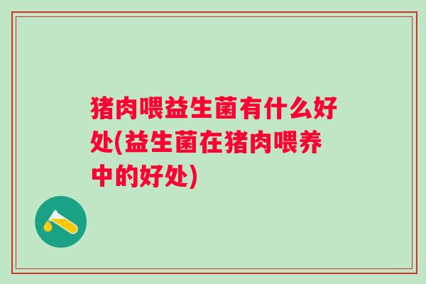 猪肉喂益生菌有什么好处(益生菌在猪肉喂养中的好处)