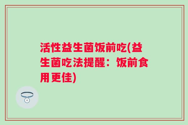 活性益生菌饭前吃(益生菌吃法提醒：饭前食用更佳)
