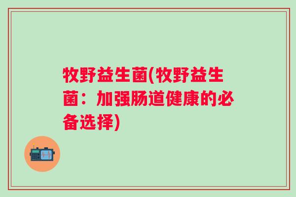 牧野益生菌(牧野益生菌：加强肠道健康的必备选择)
