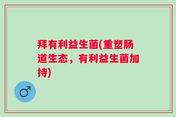 拜有利益生菌(重塑肠道生态，有利益生菌加持)
