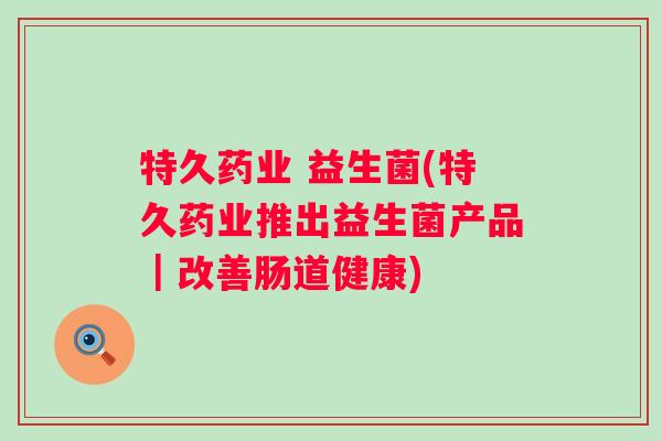 特久药业 益生菌(特久药业推出益生菌产品｜改善肠道健康)