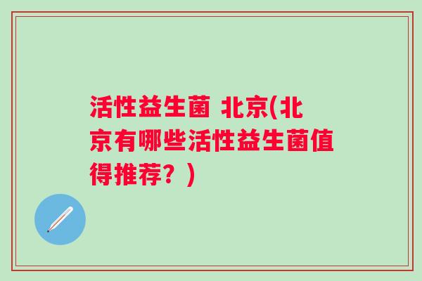 活性益生菌 北京(北京有哪些活性益生菌值得推荐？)