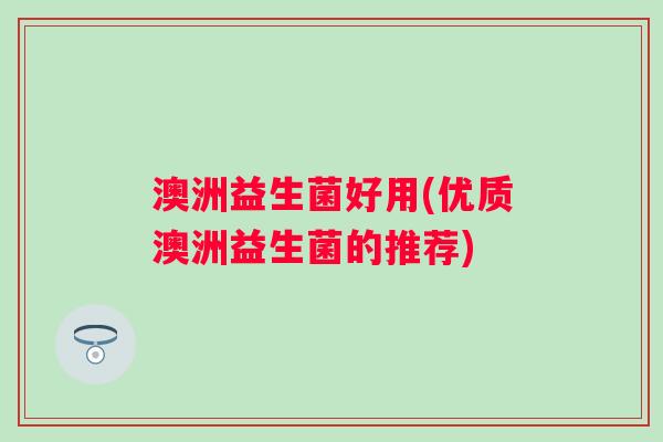 澳洲益生菌好用(优质澳洲益生菌的推荐)