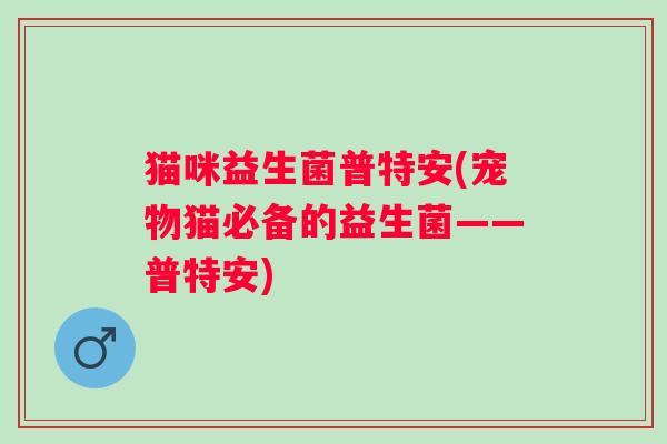 猫咪益生菌普特安(宠物猫必备的益生菌——普特安)