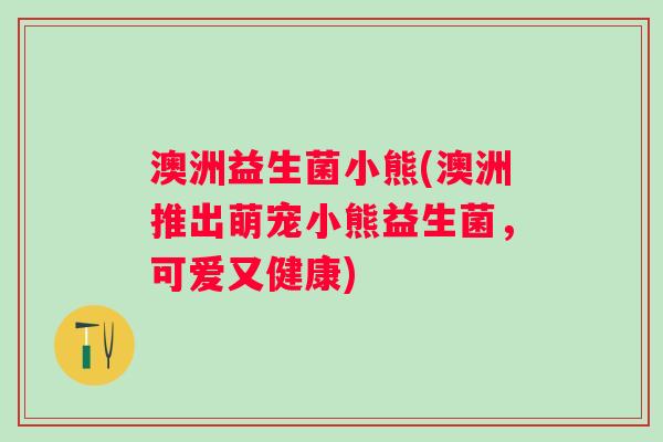澳洲益生菌小熊(澳洲推出萌宠小熊益生菌，可爱又健康)