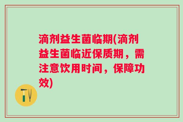 滴剂益生菌临期(滴剂益生菌临近保质期，需注意饮用时间，保障功效)