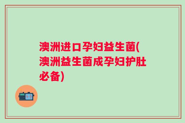 澳洲进口孕妇益生菌(澳洲益生菌成孕妇护肚必备)