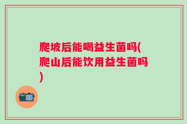 爬坡后能喝益生菌吗(爬山后能饮用益生菌吗)