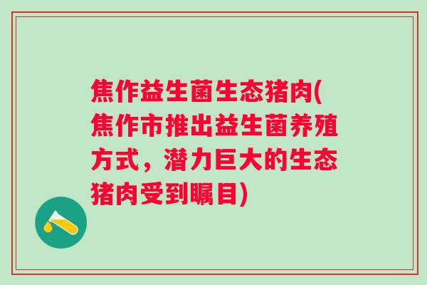 焦作益生菌生态猪肉(焦作市推出益生菌养殖方式，潜力巨大的生态猪肉受到瞩目)