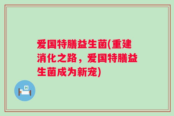 爱国特膳益生菌(重建消化之路，爱国特膳益生菌成为新宠)