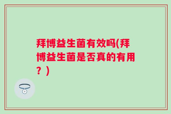 拜博益生菌有效吗(拜博益生菌是否真的有用？)