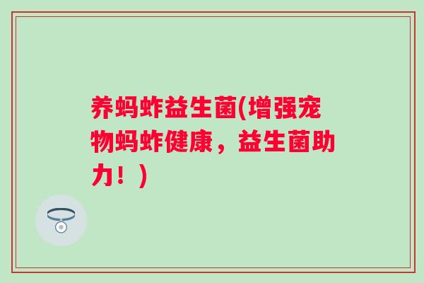 养蚂蚱益生菌(增强宠物蚂蚱健康，益生菌助力！)
