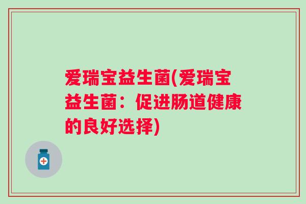 爱瑞宝益生菌(爱瑞宝益生菌：促进肠道健康的良好选择)