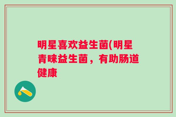明星喜欢益生菌(明星青睐益生菌，有助肠道健康
