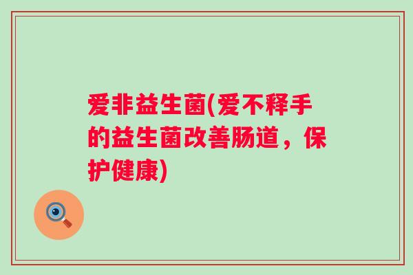 爱非益生菌(爱不释手的益生菌改善肠道，保护健康)