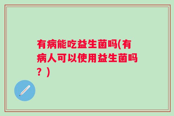 有病能吃益生菌吗(有病人可以使用益生菌吗？)