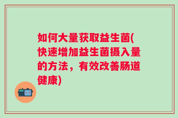 如何大量获取益生菌(快速增加益生菌摄入量的方法，有效改善肠道健康)