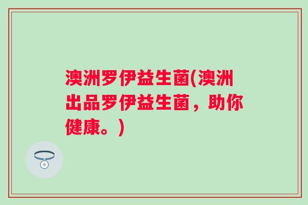 澳洲罗伊益生菌(澳洲出品罗伊益生菌，助你健康。)