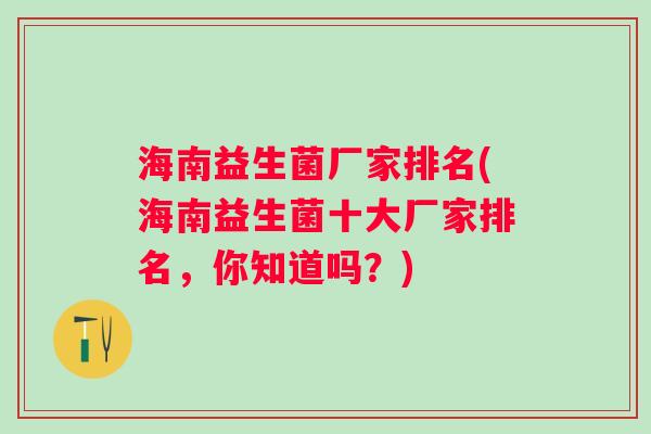 海南益生菌厂家排名(海南益生菌十大厂家排名，你知道吗？)