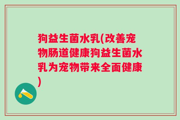 狗益生菌水乳(改善宠物肠道健康狗益生菌水乳为宠物带来全面健康)