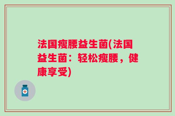 法国瘦腰益生菌(法国益生菌：轻松瘦腰，健康享受)