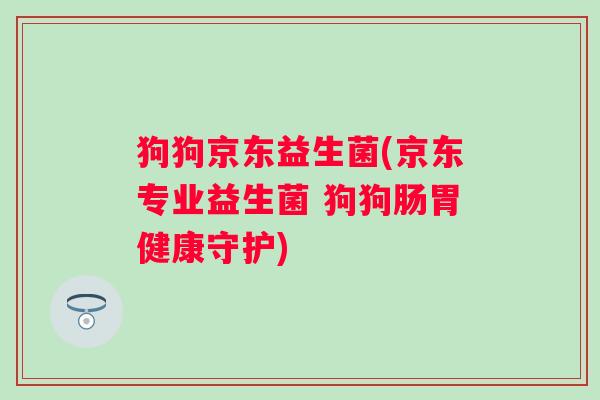 狗狗京东益生菌(京东专业益生菌 狗狗肠胃健康守护)