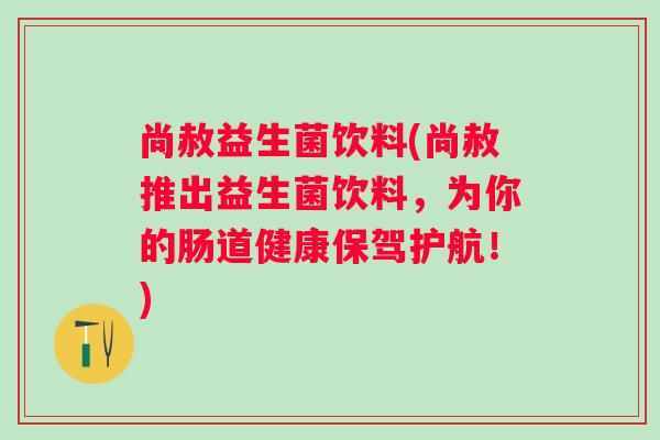 尚赦益生菌饮料(尚赦推出益生菌饮料，为你的肠道健康保驾护航！)