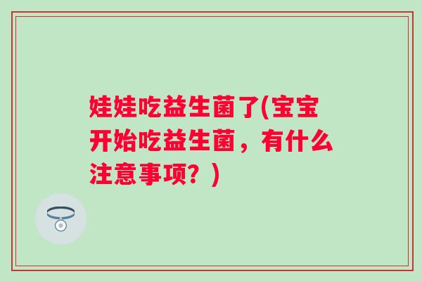 娃娃吃益生菌了(宝宝开始吃益生菌，有什么注意事项？)