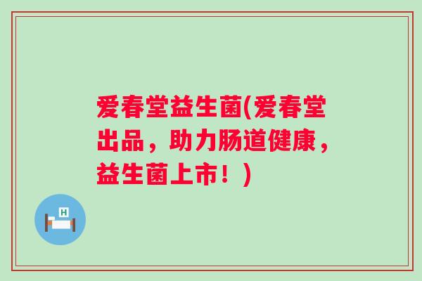 爱春堂益生菌(爱春堂出品，助力肠道健康，益生菌上市！)