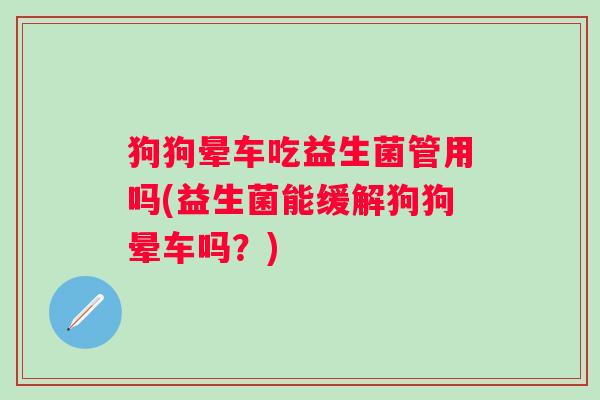 狗狗晕车吃益生菌管用吗(益生菌能缓解狗狗晕车吗？)