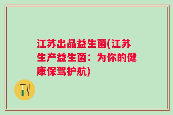 江苏出品益生菌(江苏生产益生菌：为你的健康保驾护航)