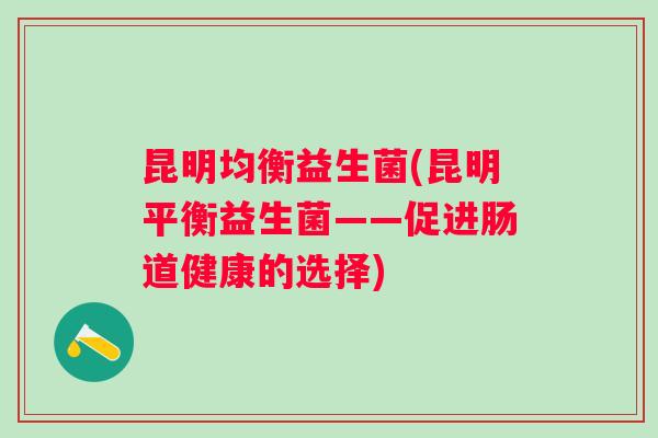 昆明均衡益生菌(昆明平衡益生菌——促进肠道健康的选择)