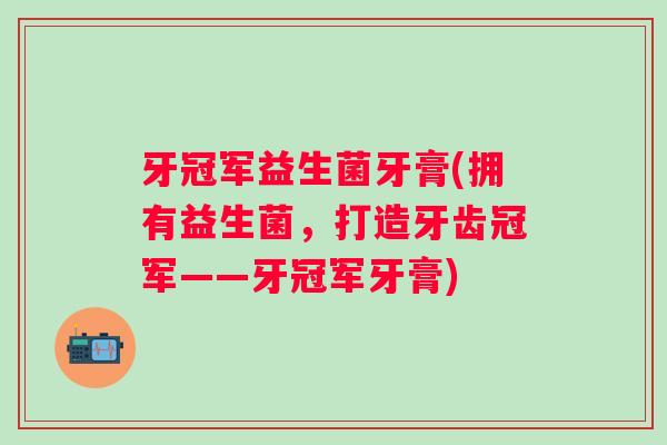 牙冠军益生菌牙膏(拥有益生菌，打造牙齿冠军——牙冠军牙膏)