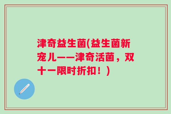 津奇益生菌(益生菌新宠儿——津奇活菌，双十一限时折扣！)