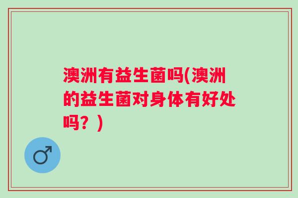 澳洲有益生菌吗(澳洲的益生菌对身体有好处吗？)