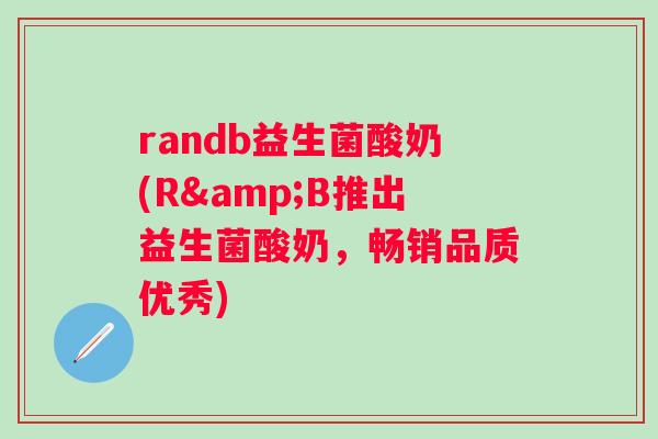 randb益生菌酸奶(R&B推出益生菌酸奶，畅销品质优秀)