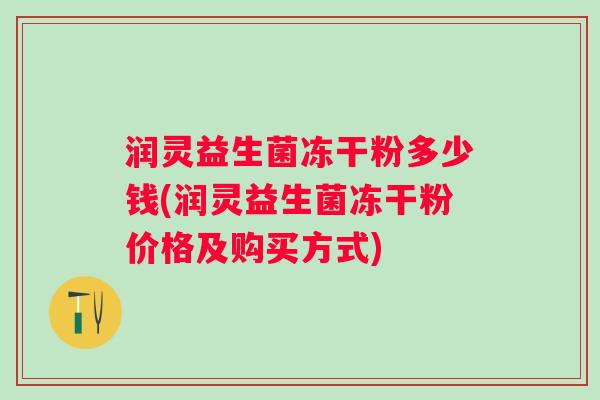 润灵益生菌冻干粉多少钱(润灵益生菌冻干粉价格及购买方式)