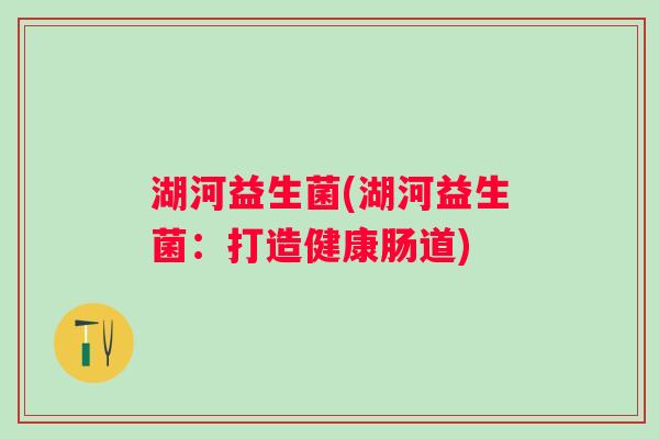 湖河益生菌(湖河益生菌：打造健康肠道)