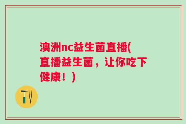 澳洲nc益生菌直播(直播益生菌，让你吃下健康！)