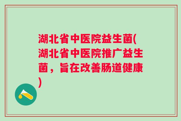 湖北省中医院益生菌(湖北省中医院推广益生菌，旨在改善肠道健康)