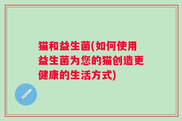 猫和益生菌(如何使用益生菌为您的猫创造更健康的生活方式)