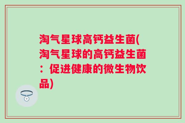 淘气星球高钙益生菌(淘气星球的高钙益生菌：促进健康的微生物饮品)