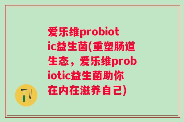 爱乐维probiotic益生菌(重塑肠道生态，爱乐维probiotic益生菌助你在内在滋养自己)