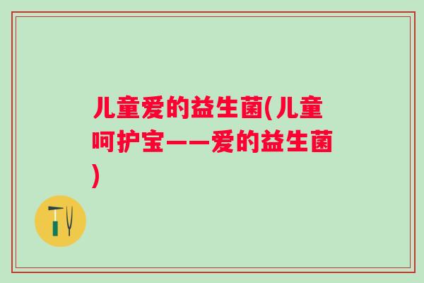 儿童爱的益生菌(儿童呵护宝——爱的益生菌)