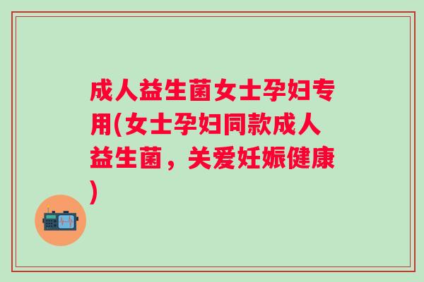 成人益生菌女士孕妇专用(女士孕妇同款成人益生菌，关爱妊娠健康)