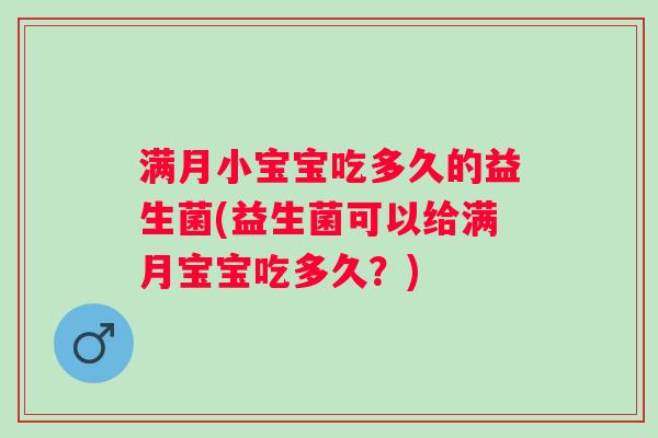 满月小宝宝吃多久的益生菌(益生菌可以给满月宝宝吃多久？)