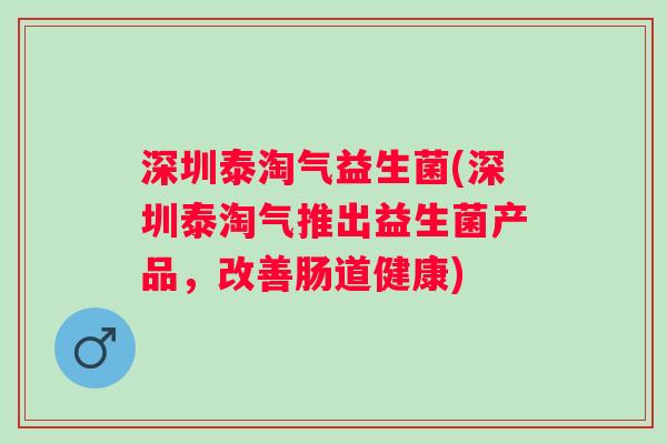 深圳泰淘气益生菌(深圳泰淘气推出益生菌产品，改善肠道健康)